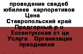 проведение свадеб, юбилеев, карпоративов › Цена ­ 100 - Ставропольский край, Предгорный р-н, Ессентукская ст-ца Услуги » Организация праздников   